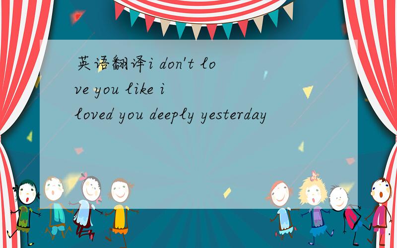 英语翻译i don't love you like i loved you deeply yesterday