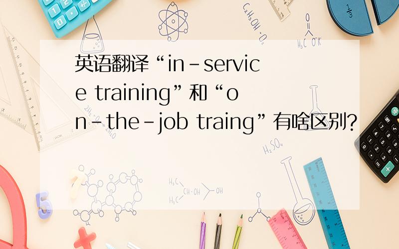 英语翻译“in-service training”和“on-the-job traing”有啥区别?