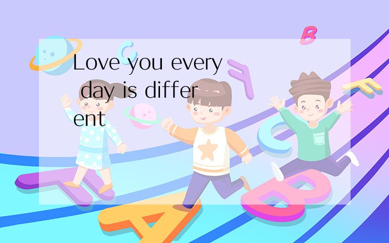Love you every day is different
