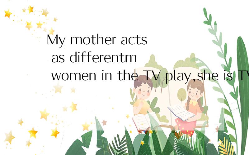 My mother acts as differentm women in the TV play,she is TV reporter是什么意急用!