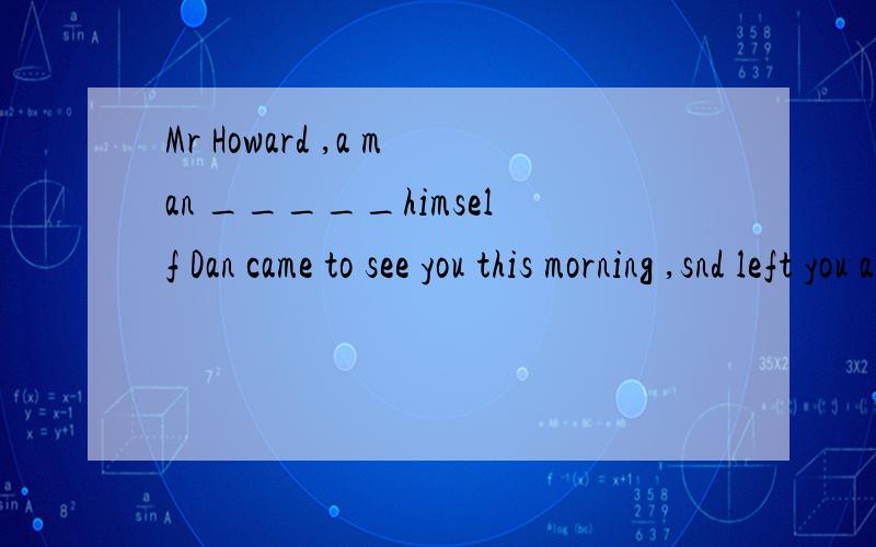 Mr Howard ,a man _____himself Dan came to see you this morning ,snd left you a message here.为什么空里填calling