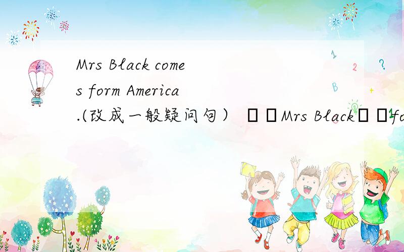 Mrs Black comes form America.(改成一般疑问句） ▁▁Mrs Black▁▁form America?