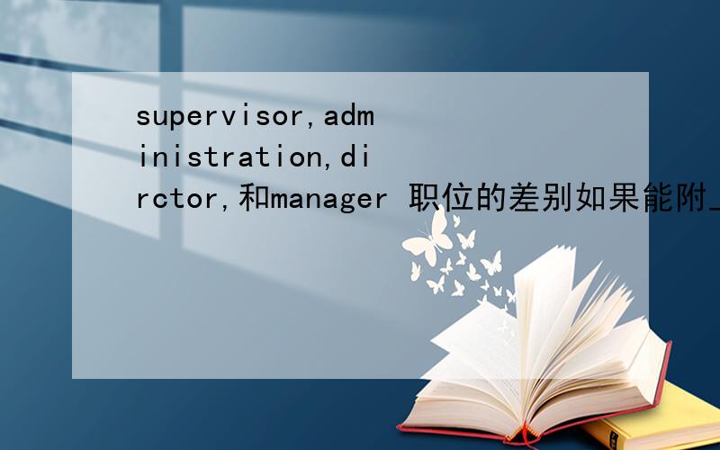 supervisor,administration,dirctor,和manager 职位的差别如果能附上公司内部各种职位的中英文对照,
