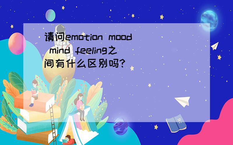 请问emotion mood mind feeling之间有什么区别吗?
