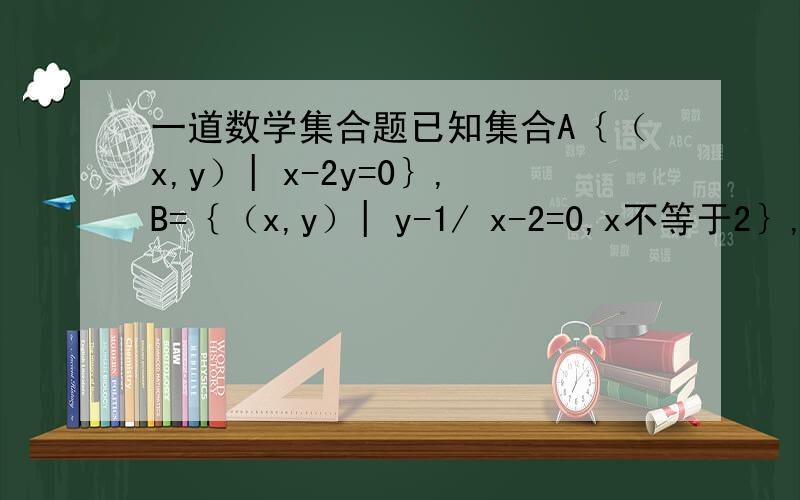 一道数学集合题已知集合A｛（x,y）| x-2y=0｝,B=｛（x,y）| y-1/ x-2=0,x不等于2｝,则A与B的并集是?答案是｛（x,y）|（x-2y）（ y-1）=0｝如果是在广东肇庆地区的朋友,请注明