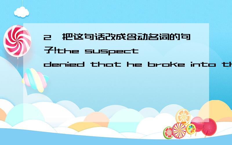 2`把这句话改成含动名词的句子!the suspect denied that he broke into the house the other day.