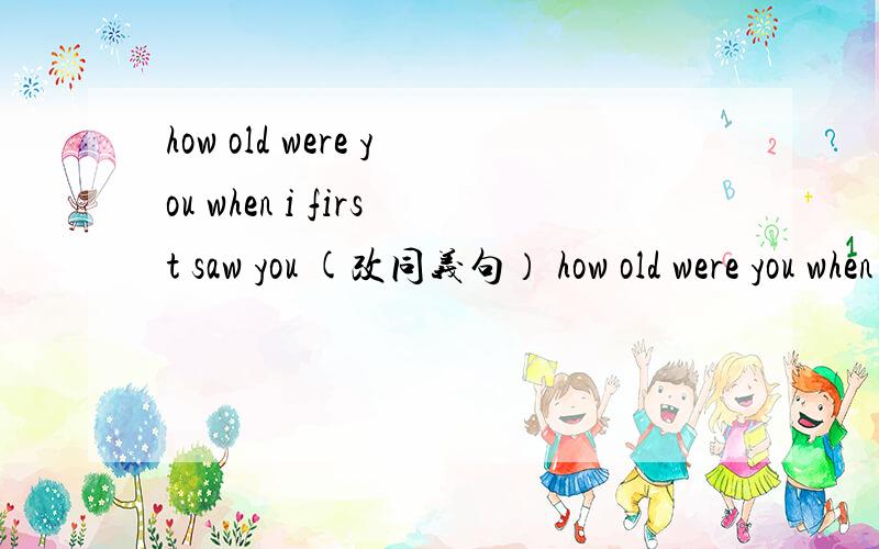 how old were you when i first saw you (改同义句） how old were you when i saw you ___ ___ ___ ___?急、、