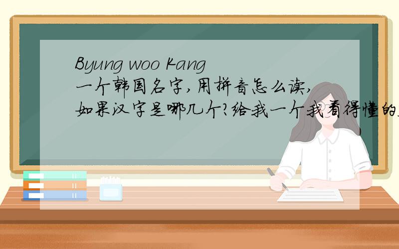 Byung woo Kang一个韩国名字,用拼音怎么读,如果汉字是哪几个?给我一个我看得懂的答案吧!