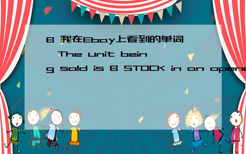 B 我在Ebay上看到的单词,The unit being sold is B STOCK in an opened box是这句话中的。麻烦能有知道能翻译一下。