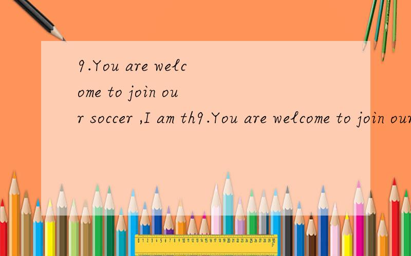 9.You are welcome to join our soccer ,I am th9.You are welcome to join our soccer ,I am the captain.A.team B.class C.school