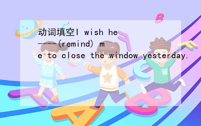 动词填空I wish he ----(remind) me to close the window yesterday.