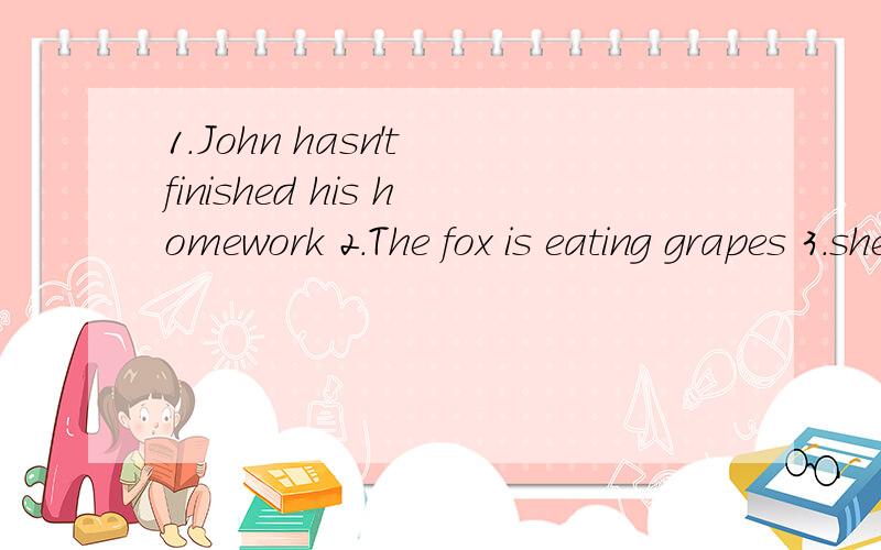 1.John hasn't finished his homework 2.The fox is eating grapes 3.she is beautiful girl 接着下面4.Jenny and her friends will visit the Great wall  together 完成四道反意疑问,可采纳你