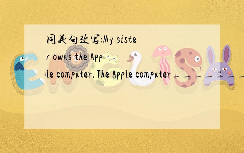 同义句改写：My sister owns the Apple computer.The Apple computer_________ _________my sister.