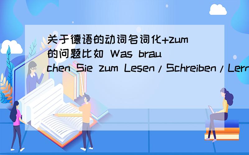 关于德语的动词名词化+zum的问题比如 Was brauchen Sie zum Lesen/Schreiben/Lernen?等等像lesen shrebiben lernen这些词原来是动词 然后+zum 名词化了 想问这种+zum的变化对于动词有什么要求 不是所有动词都