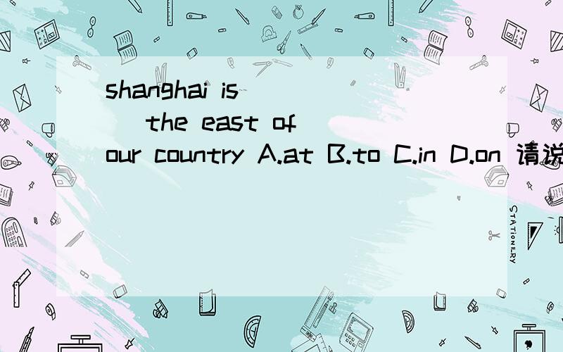 shanghai is （ ） the east of our country A.at B.to C.in D.on 请说出为什么不可以