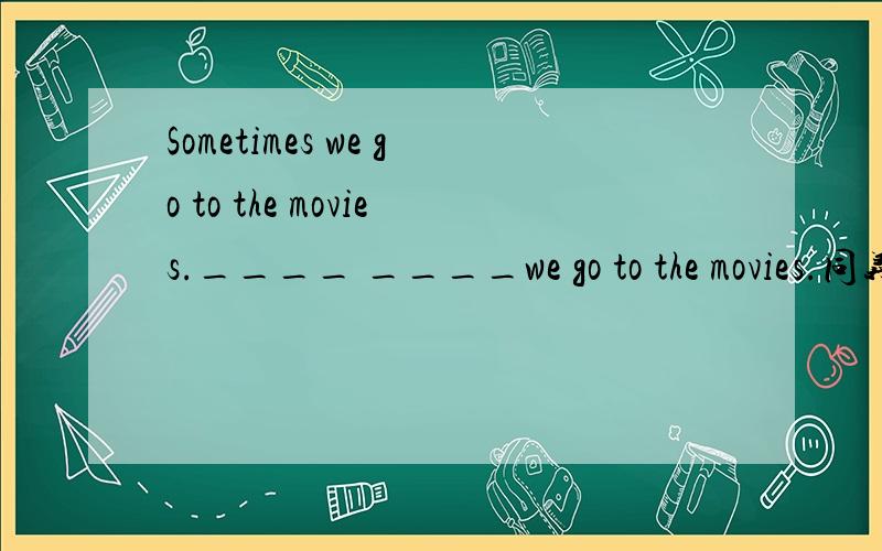 Sometimes we go to the movies.____ ____we go to the movies.同义句