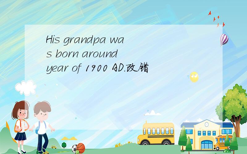 His grandpa was born around year of 1900 AD.改错