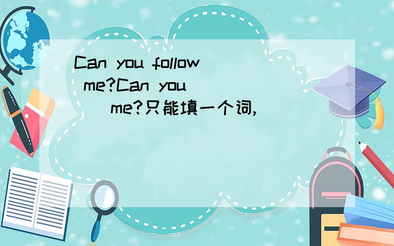 Can you follow me?Can you_____me?只能填一个词,
