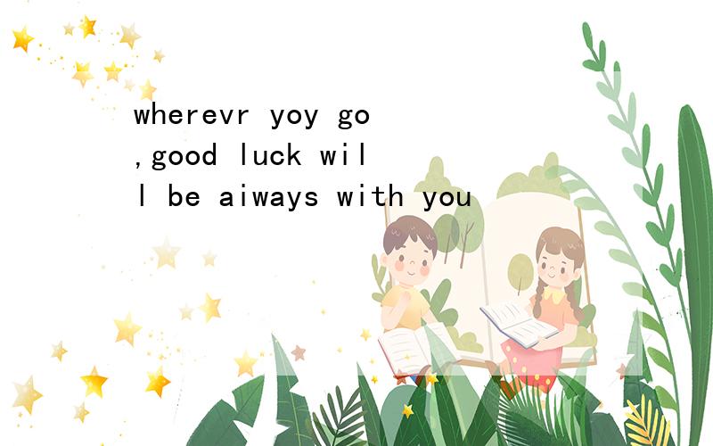 wherevr yoy go,good luck will be aiways with you