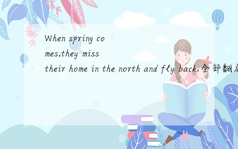 When spring comes,they miss their home in the north and fly back.全部翻成英标,