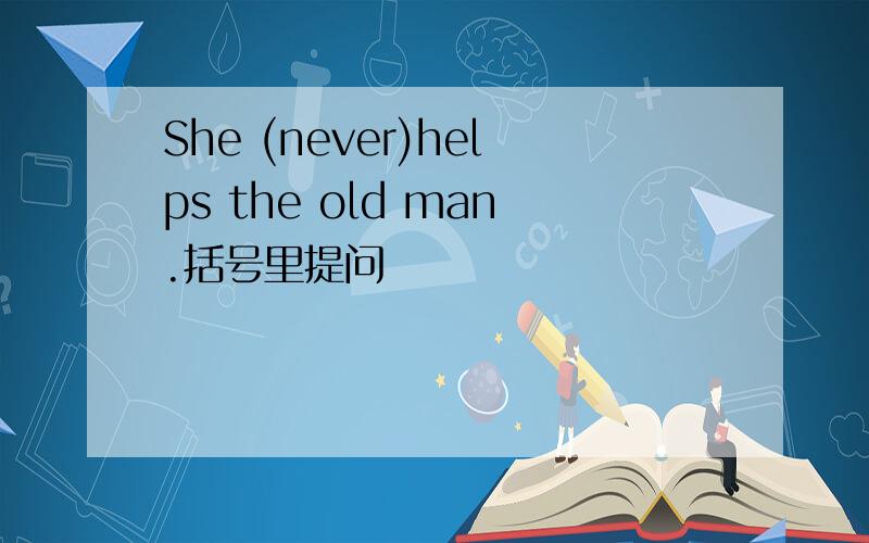 She (never)helps the old man.括号里提问