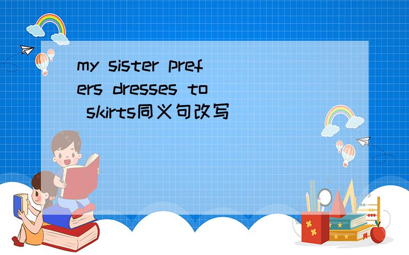 my sister prefers dresses to skirts同义句改写