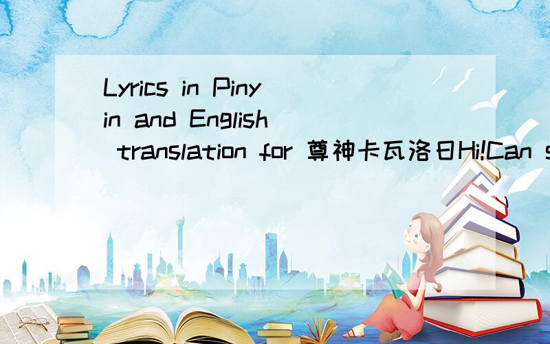 Lyrics in Pinyin and English translation for 尊神卡瓦洛日Hi!Can someone please give me the words in pinyin for the songWords:那阳光寻觅恩惠的目光,那白云是您亲切的召唤,蓝天下俯看梁绒大地,啊……赐予生命无限