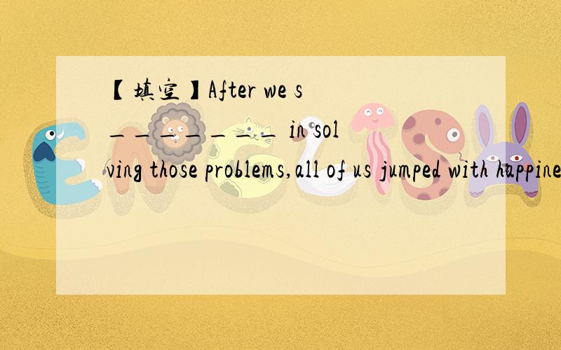 【填空】After we s_______ in solving those problems,all of us jumped with happiness