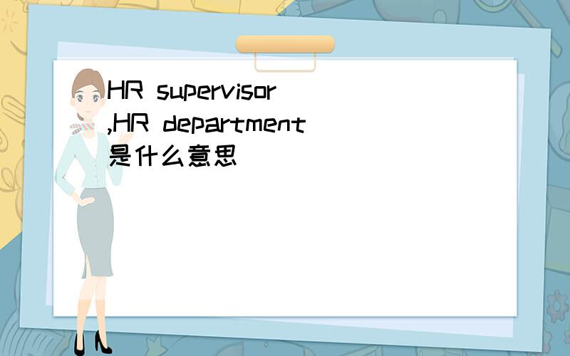 HR supervisor ,HR department是什么意思