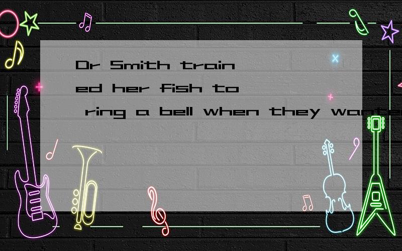 Dr Smith trained her fish to ring a bell when they wanted food怎么翻译?