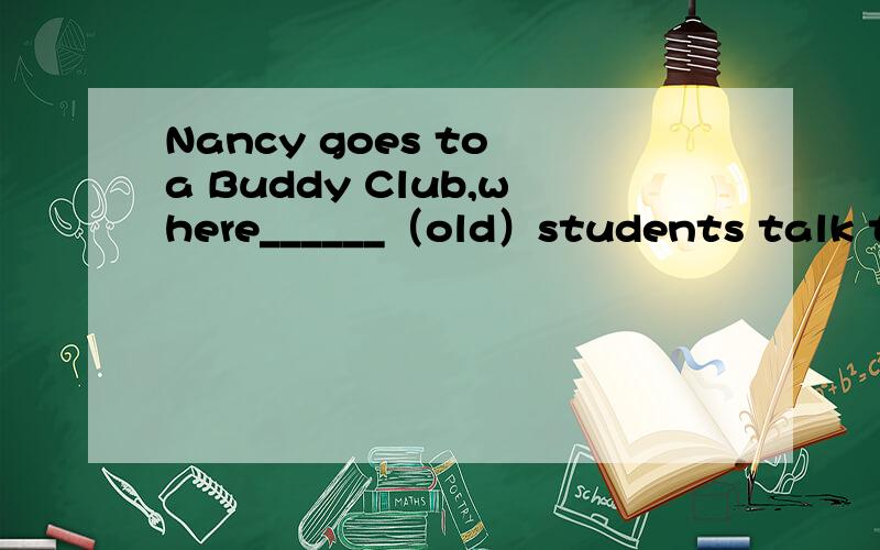 Nancy goes to a Buddy Club,where______（old）students talk to new students about school life.