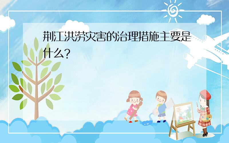 荆江洪涝灾害的治理措施主要是什么?