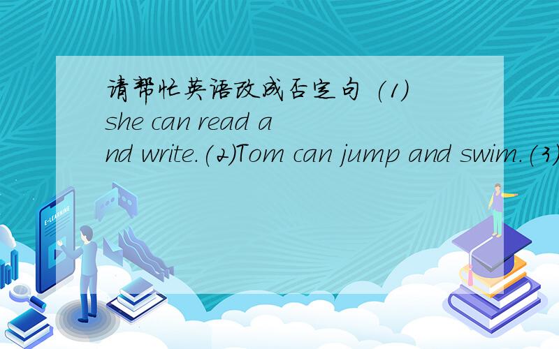 请帮忙英语改成否定句 (1)she can read and write.(2)Tom can jump and swim.(3)she can sing and dance.