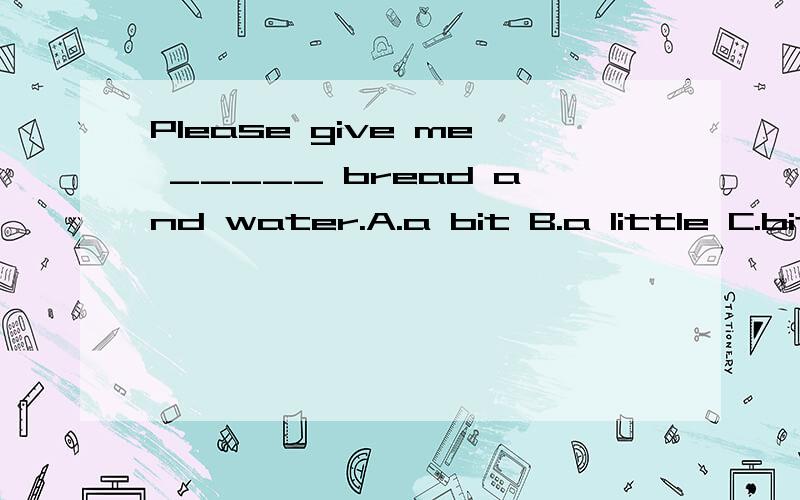 Please give me _____ bread and water.A.a bit B.a little C.bit D.little