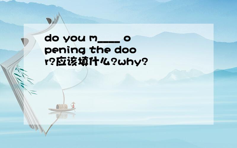 do you m____ opening the door?应该填什么?why?
