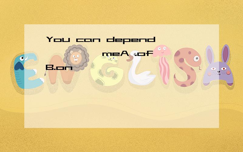 You can depend ———— meA .of B.on
