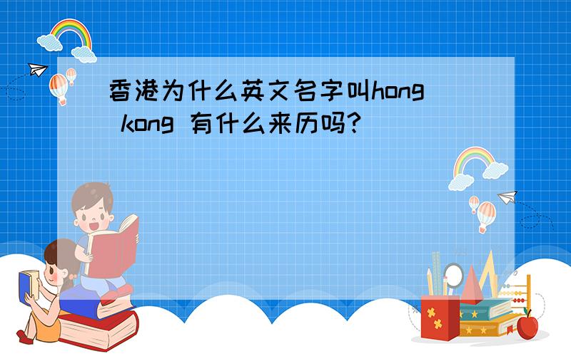 香港为什么英文名字叫hong kong 有什么来历吗?