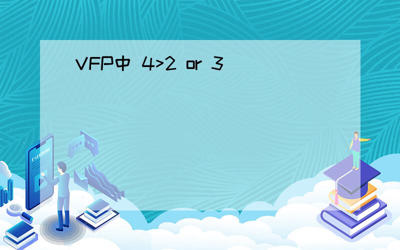 VFP中 4>2 or 3
