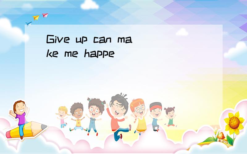 Give up can make me happe