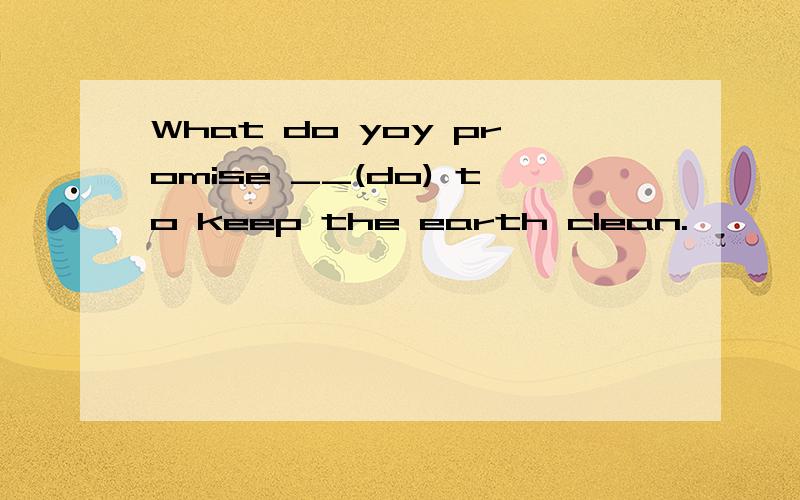What do yoy promise __(do) to keep the earth clean.