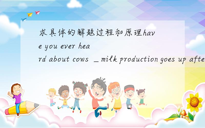 求具体的解题过程和原理have you ever heard about cows ＿milk production goes up after listening to classical music?A.that B.whose