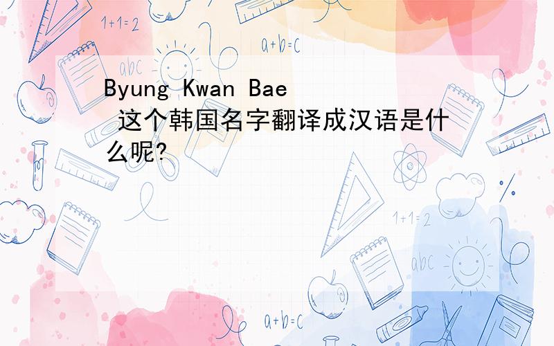 Byung Kwan Bae 这个韩国名字翻译成汉语是什么呢?