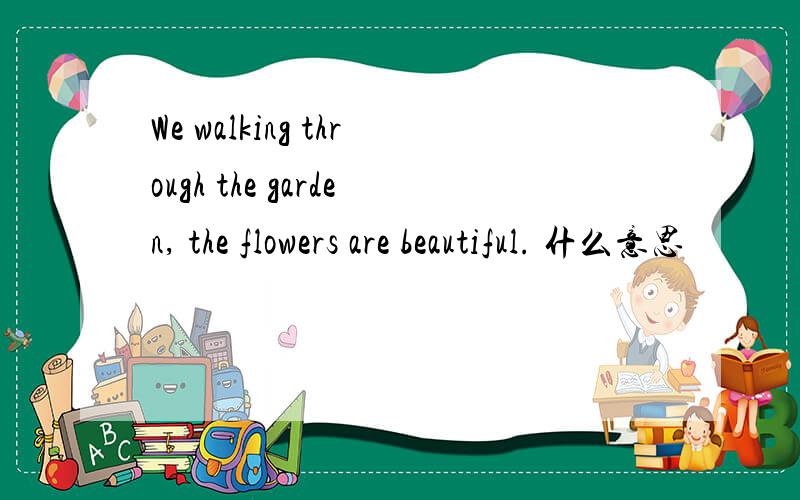 We walking through the garden, the flowers are beautiful. 什么意思