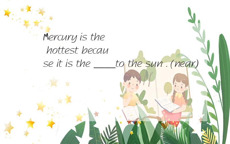 Mercury is the hottest because it is the ____to the sun .(near)