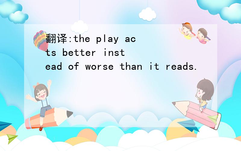 翻译:the play acts better instead of worse than it reads.