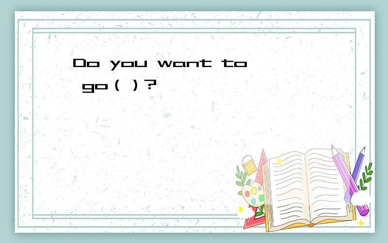 Do you want to go（）?