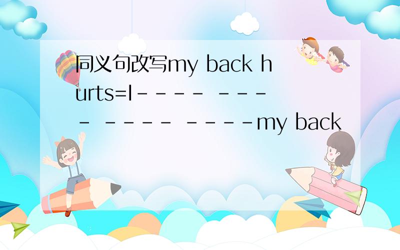 同义句改写my back hurts=I---- ---- ---- ----my back