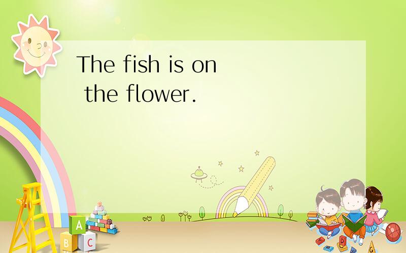 The fish is on the flower.