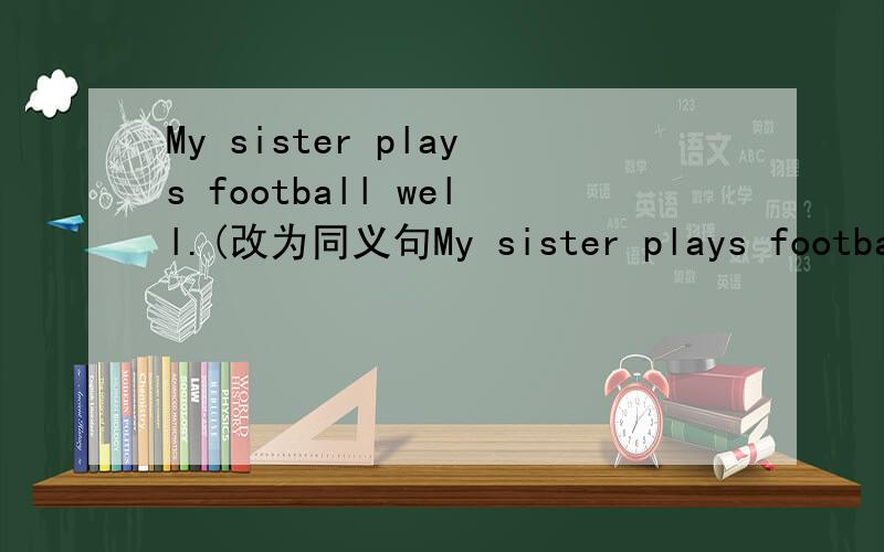 My sister plays football well.(改为同义句My sister plays football well.(改为同义句)