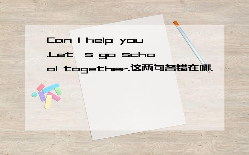 Can I help you.Let's go school together.这两句各错在哪.